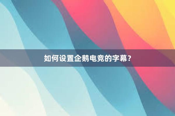 如何设置企鹅电竞的字幕？