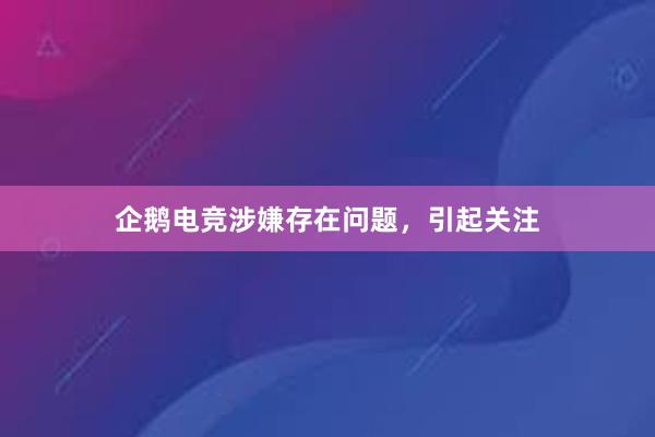 企鹅电竞涉嫌存在问题，引起关注