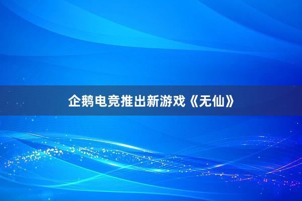 企鹅电竞推出新游戏《无仙》