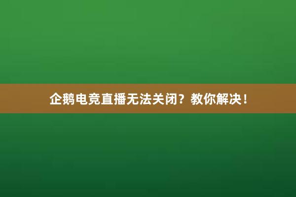 企鹅电竞直播无法关闭？教你解决！