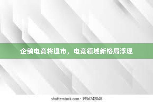 企鹅电竞将退市，电竞领域新格局浮现