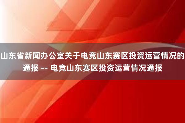 山东省新闻办公室关于电竞山东赛区投资运营情况的通报 -- 电竞山东赛区投资运营情况通报