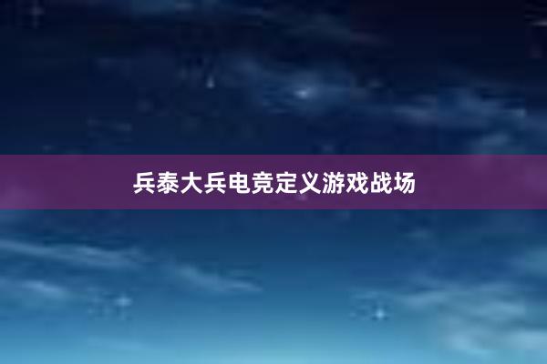 兵泰大兵电竞定义游戏战场