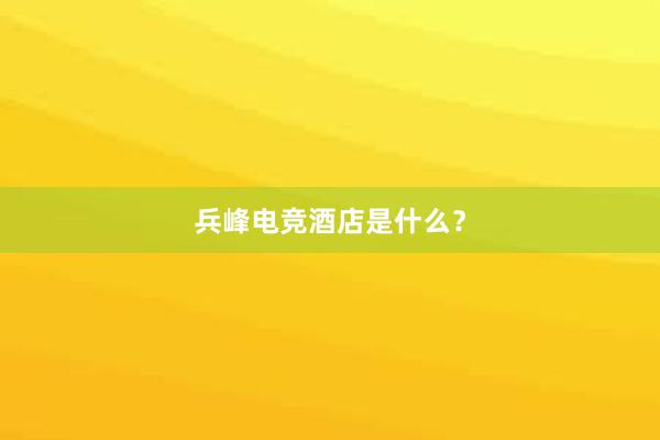 兵峰电竞酒店是什么？