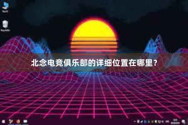 北念电竞俱乐部的详细位置在哪里？