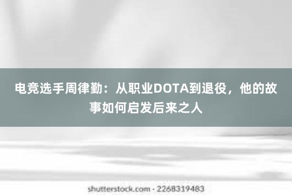 电竞选手周律勤：从职业DOTA到退役，他的故事如何启发后来之人