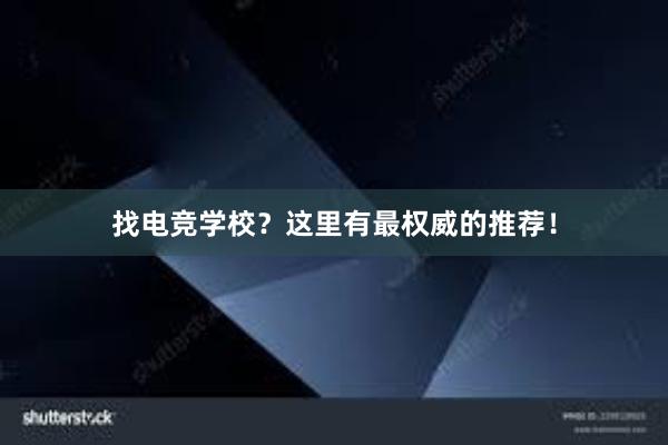 找电竞学校？这里有最权威的推荐！