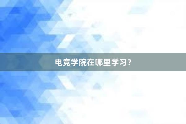 电竞学院在哪里学习？