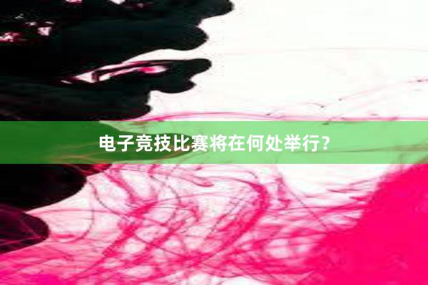 电子竞技比赛将在何处举行？