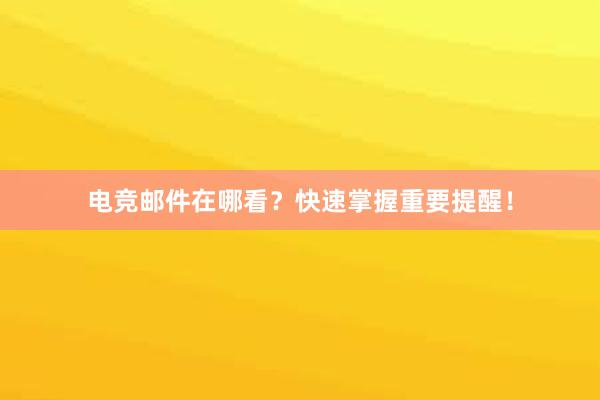 电竞邮件在哪看？快速掌握重要提醒！