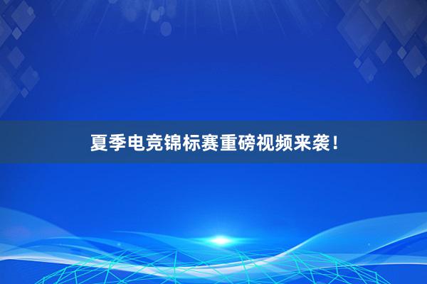 夏季电竞锦标赛重磅视频来袭！