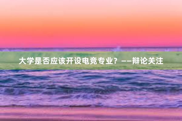 大学是否应该开设电竞专业？——辩论关注