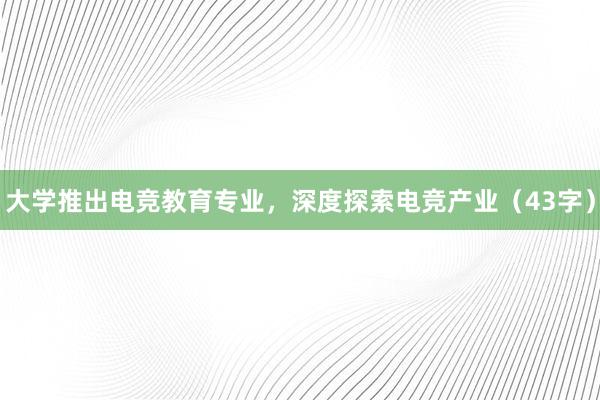 大学推出电竞教育专业，深度探索电竞产业（43字）