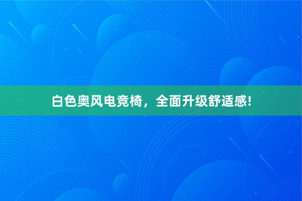 白色奥风电竞椅，全面升级舒适感!