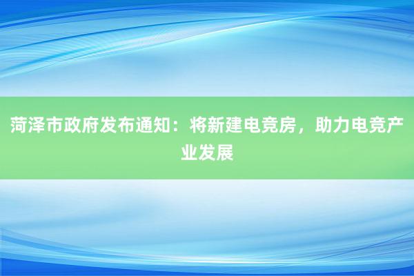 菏泽市政府发布通知：将新建电竞房，助力电竞产业发展