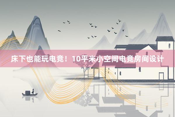 床下也能玩电竞！10平米小空间电竞房间设计