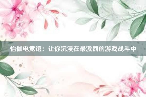 怡伽电竞馆：让你沉浸在最激烈的游戏战斗中