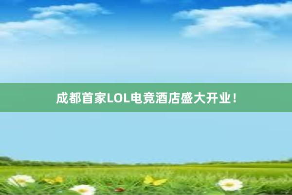 成都首家LOL电竞酒店盛大开业！