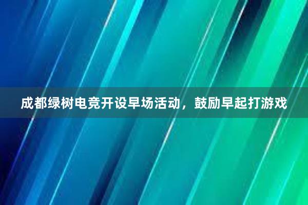 成都绿树电竞开设早场活动，鼓励早起打游戏