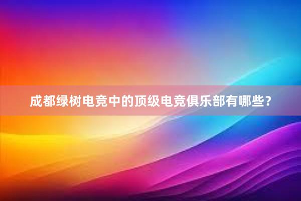 成都绿树电竞中的顶级电竞俱乐部有哪些？