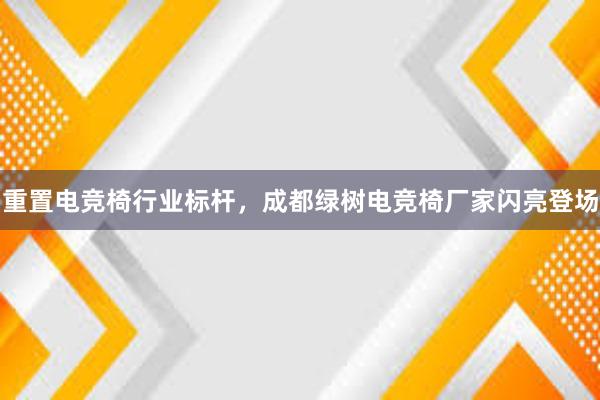 重置电竞椅行业标杆，成都绿树电竞椅厂家闪亮登场