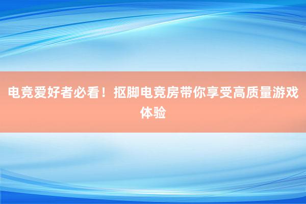 电竞爱好者必看！抠脚电竞房带你享受高质量游戏体验