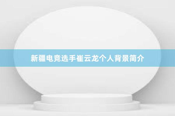 新疆电竞选手崔云龙个人背景简介