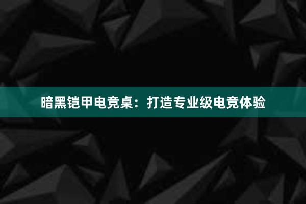 暗黑铠甲电竞桌：打造专业级电竞体验