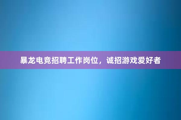 暴龙电竞招聘工作岗位，诚招游戏爱好者