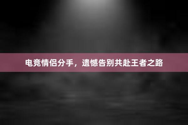 电竞情侣分手，遗憾告别共赴王者之路