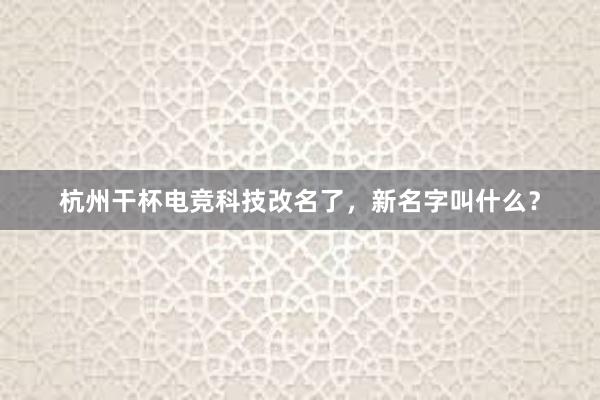 杭州干杯电竞科技改名了，新名字叫什么？