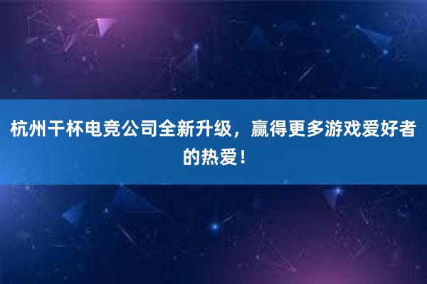 杭州干杯电竞公司全新升级，赢得更多游戏爱好者的热爱！