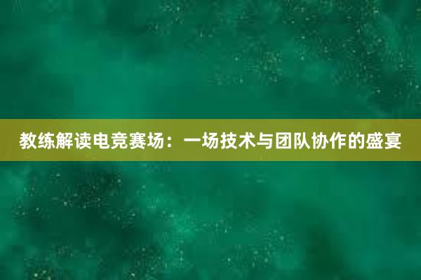 教练解读电竞赛场：一场技术与团队协作的盛宴