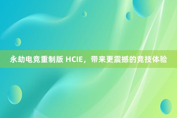 永劫电竞重制版 HCIE，带来更震撼的竞技体验