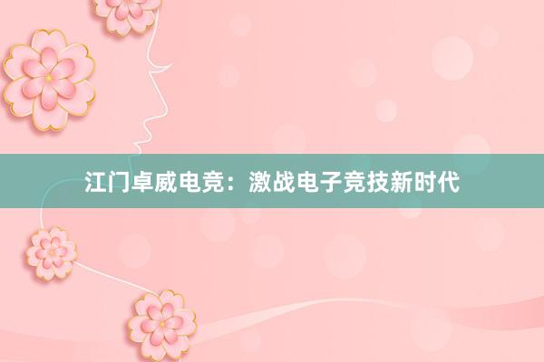 江门卓威电竞：激战电子竞技新时代