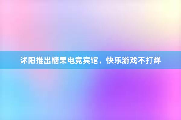 沭阳推出糖果电竞宾馆，快乐游戏不打烊