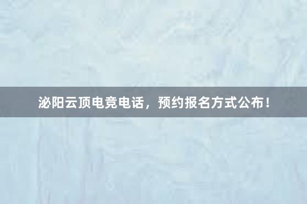 泌阳云顶电竞电话，预约报名方式公布！