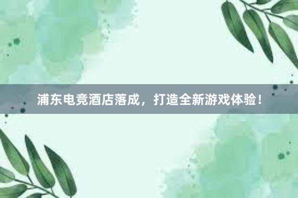 浦东电竞酒店落成，打造全新游戏体验！