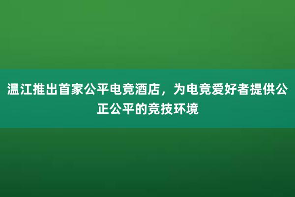 温江推出首家公平电竞酒店，为电竞爱好者提供公正公平的竞技环境