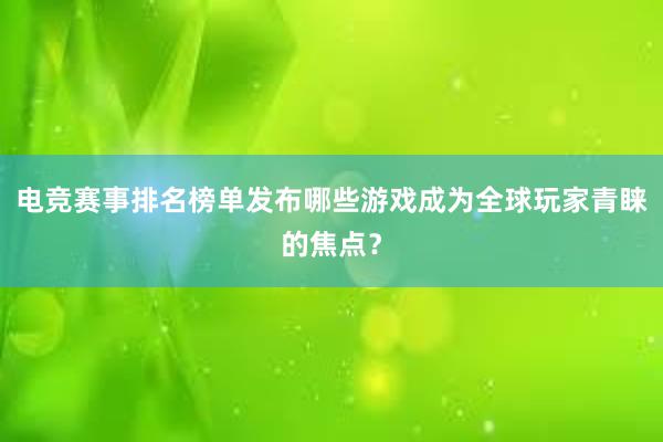 电竞赛事排名榜单发布哪些游戏成为全球玩家青睐的焦点？