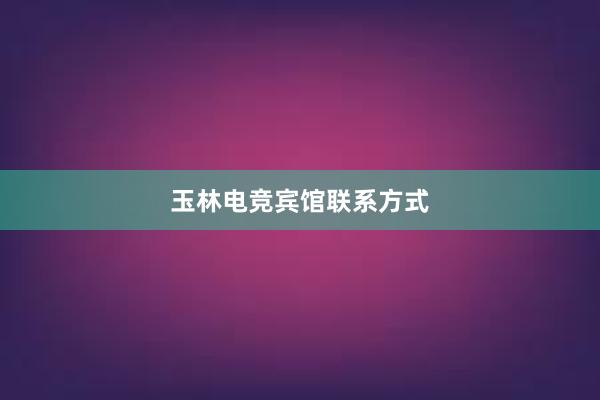 玉林电竞宾馆联系方式