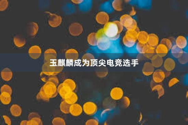 玉麒麟成为顶尖电竞选手