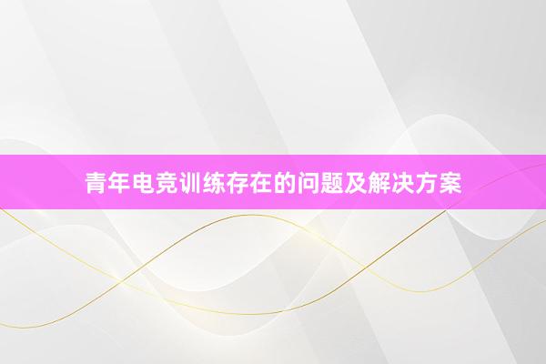 青年电竞训练存在的问题及解决方案