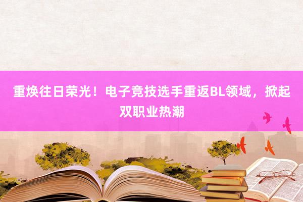 重焕往日荣光！电子竞技选手重返BL领域，掀起双职业热潮