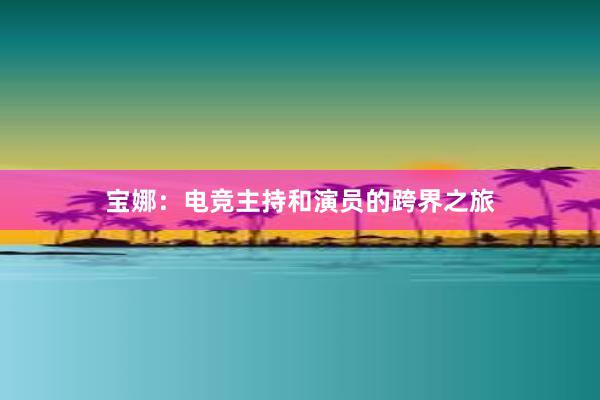 宝娜：电竞主持和演员的跨界之旅