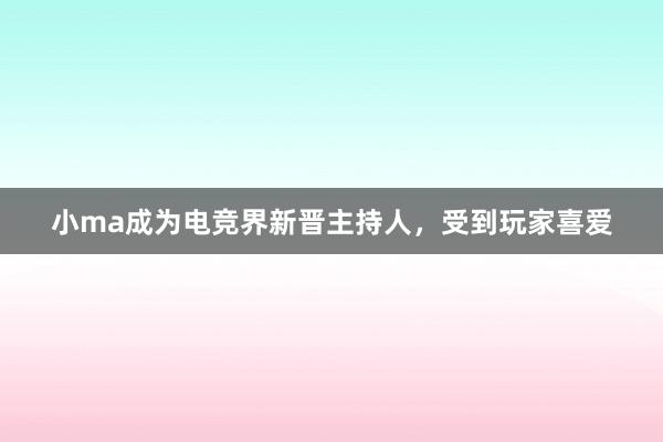 小ma成为电竞界新晋主持人，受到玩家喜爱