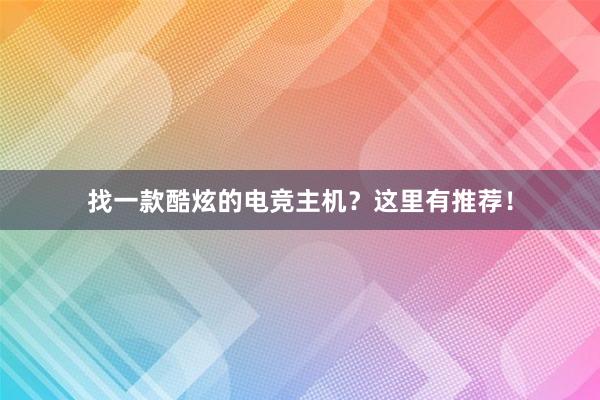 找一款酷炫的电竞主机？这里有推荐！