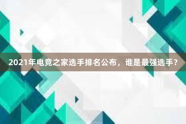 2021年电竞之家选手排名公布，谁是最强选手？