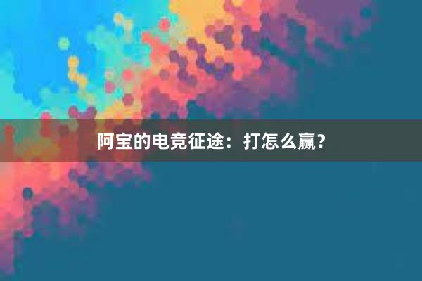 阿宝的电竞征途：打怎么赢？