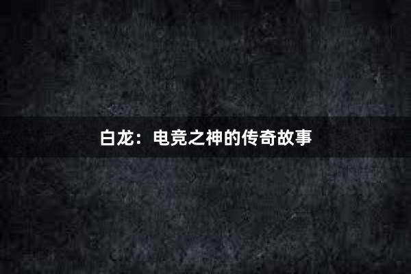 白龙：电竞之神的传奇故事